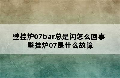 壁挂炉07bar总是闪怎么回事 壁挂炉07是什么故障